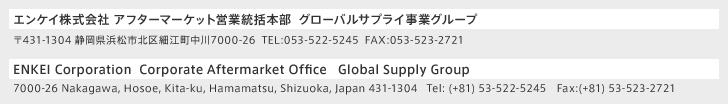 エンケイ株式会社 アフターマーケット営業統括本部 商品企画室 〒431-1304 静岡県浜松市北区細江町中川7000-26  TEL:053-522-0111  FAX:053-523-2721